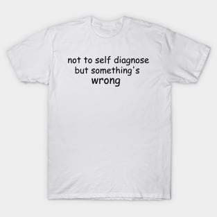 Not To Self Diagnose But Something's Wrong T-Shirt